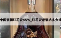 中国酒祖红花瓷45%_红花瓷老酒坊多少钱